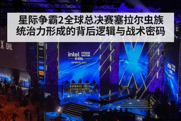星际争霸2全球总决赛塞拉尔虫族统治力形成的背后逻辑与战术密码