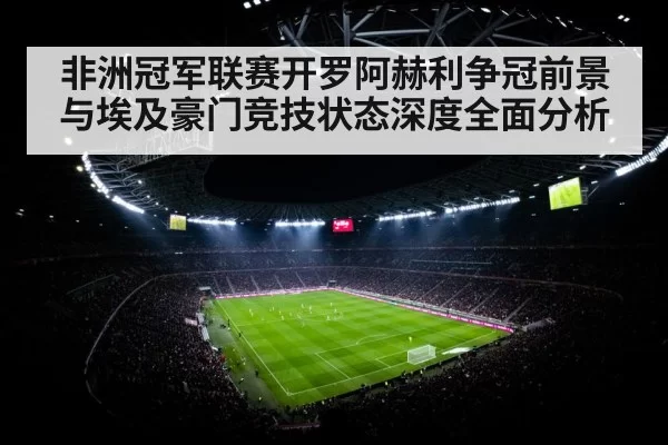 非洲冠军联赛开罗阿赫利争冠前景与埃及豪门竞技状态深度全面分析