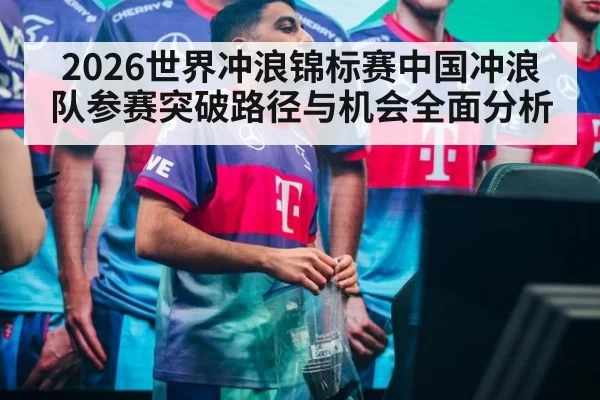 2026世界冲浪锦标赛中国冲浪队参赛突破路径与机会全面分析