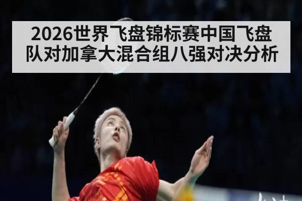 2026世界飞盘锦标赛中国飞盘队对加拿大混合组八强对决分析