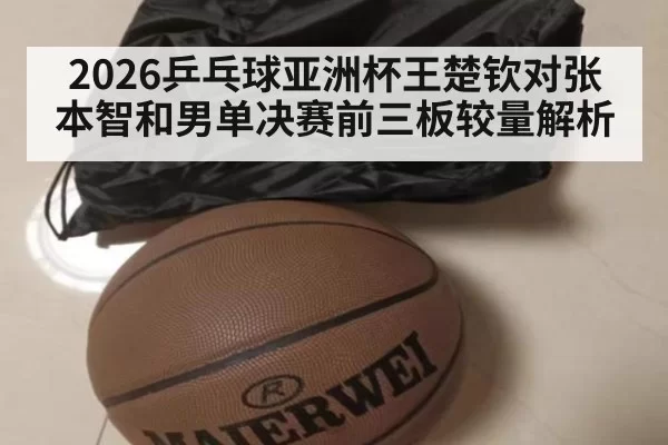 2026乒乓球亚洲杯王楚钦对张本智和男单决赛前三板较量解析